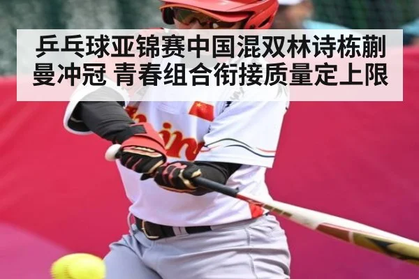 乒乓球亚锦赛中国混双林诗栋蒯曼冲冠 青春组合衔接质量定上限
