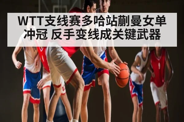 WTT支线赛多哈站蒯曼女单冲冠 反手变线成关键武器