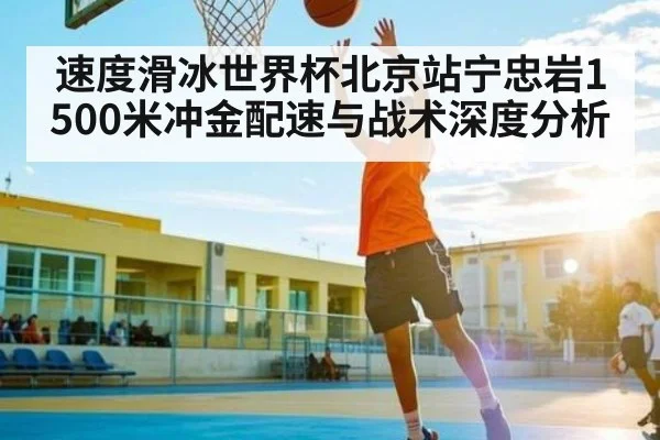速度滑冰世界杯北京站宁忠岩1500米冲金配速与战术深度分析