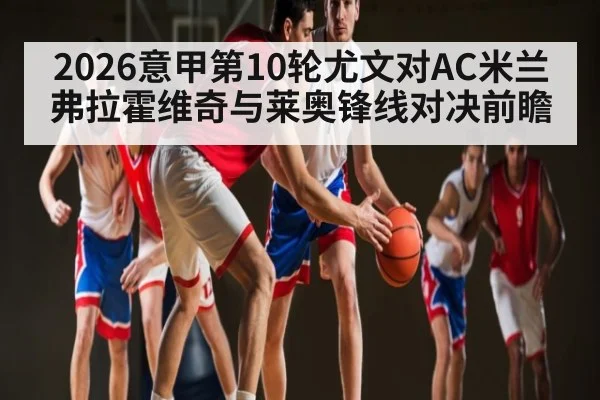 2026意甲第10轮尤文对AC米兰弗拉霍维奇与莱奥锋线对决前瞻