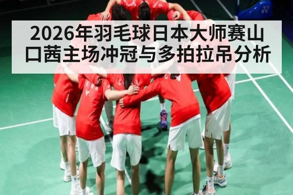 2026年羽毛球日本大师赛山口茜主场冲冠与多拍拉吊分析