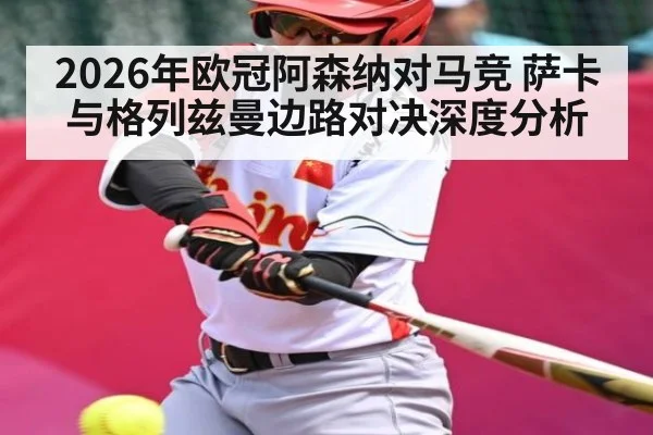 2026年欧冠阿森纳对马竞 萨卡与格列兹曼边路对决深度分析