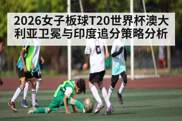 2026女子板球T20世界杯澳大利亚卫冕与印度追分策略分析
