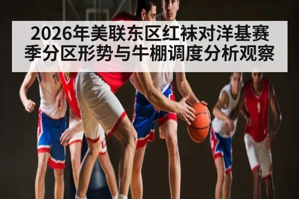 2026年美联东区红袜对洋基赛季分区形势与牛棚调度分析观察
